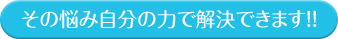 その悩み自分の力で解決できます!!